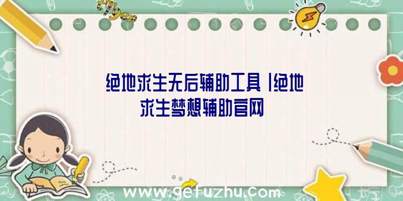 「绝地求生无后辅助工具」|绝地求生梦想辅助官网